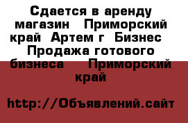 Сдается в аренду магазин - Приморский край, Артем г. Бизнес » Продажа готового бизнеса   . Приморский край